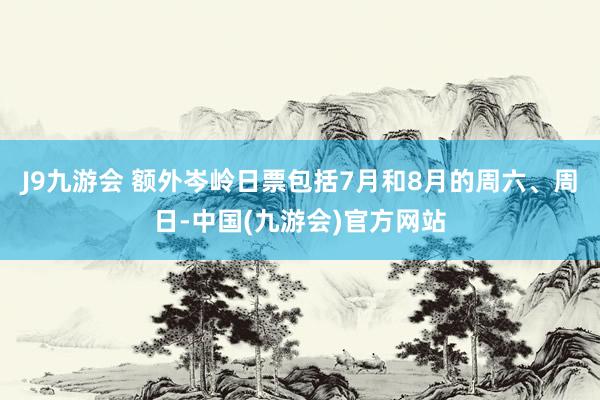 J9九游会 额外岑岭日票包括7月和8月的周六、周日-中国(九游会)官方网站