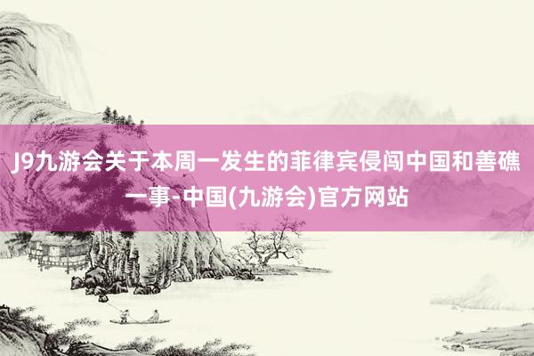 J9九游会关于本周一发生的菲律宾侵闯中国和善礁一事-中国(九游会)官方网站