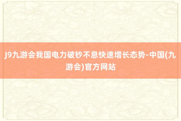 J9九游会我国电力破钞不息快速增长态势-中国(九游会)官方网站