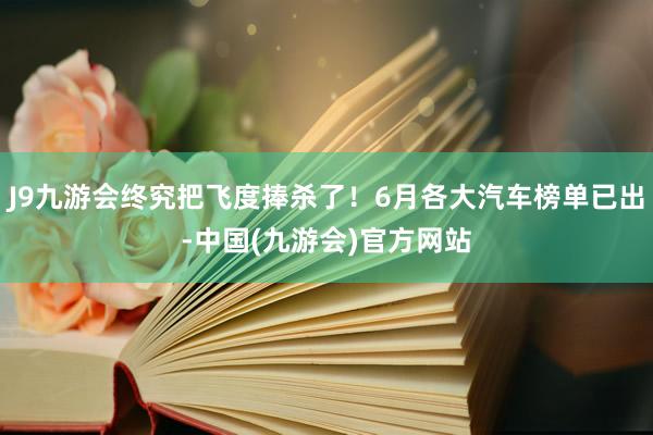 J9九游会终究把飞度捧杀了！6月各大汽车榜单已出-中国(九游会)官方网站