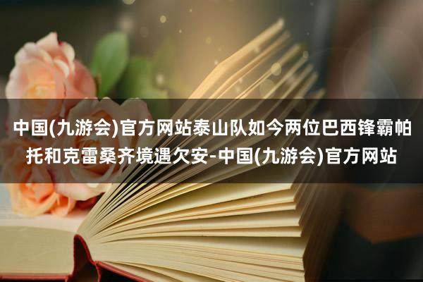 中国(九游会)官方网站泰山队如今两位巴西锋霸帕托和克雷桑齐境遇欠安-中国(九游会)官方网站