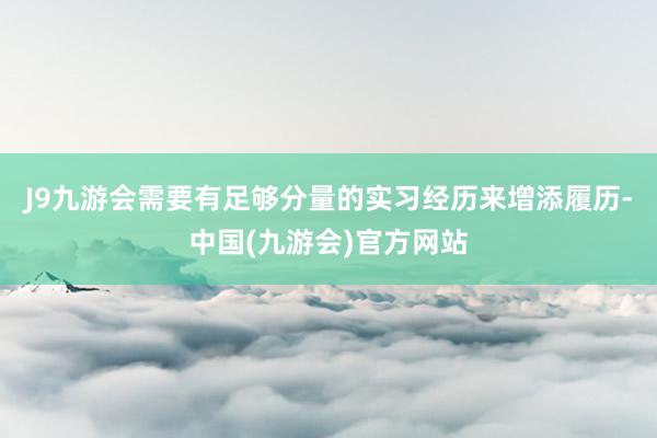 J9九游会需要有足够分量的实习经历来增添履历-中国(九游会)官方网站