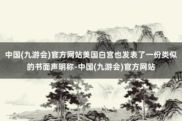 中国(九游会)官方网站美国白宫也发表了一份类似的书面声明称-中国(九游会)官方网站