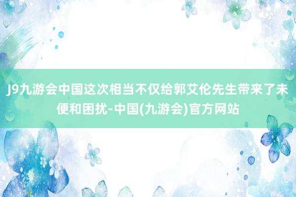 J9九游会中国这次相当不仅给郭艾伦先生带来了未便和困扰-中国(九游会)官方网站