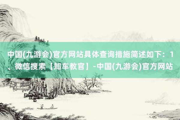 中国(九游会)官方网站具体查询措施简述如下：1、微信搜索【知车教官】-中国(九游会)官方网站