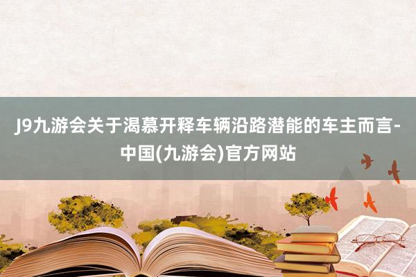 J9九游会关于渴慕开释车辆沿路潜能的车主而言-中国(九游会)官方网站