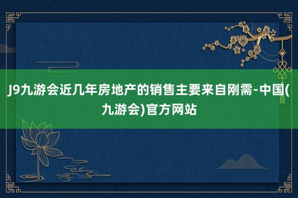 J9九游会近几年房地产的销售主要来自刚需-中国(九游会)官方网站