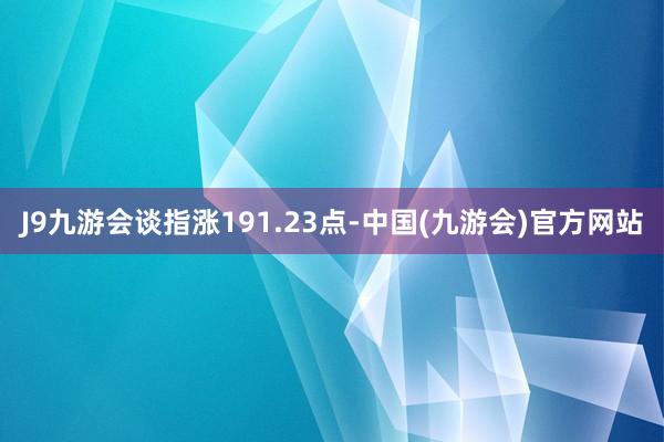 J9九游会　　谈指涨191.23点-中国(九游会)官方网站