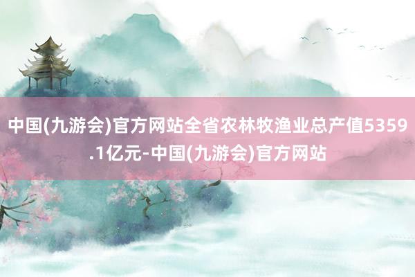 中国(九游会)官方网站全省农林牧渔业总产值5359.1亿元-中国(九游会)官方网站