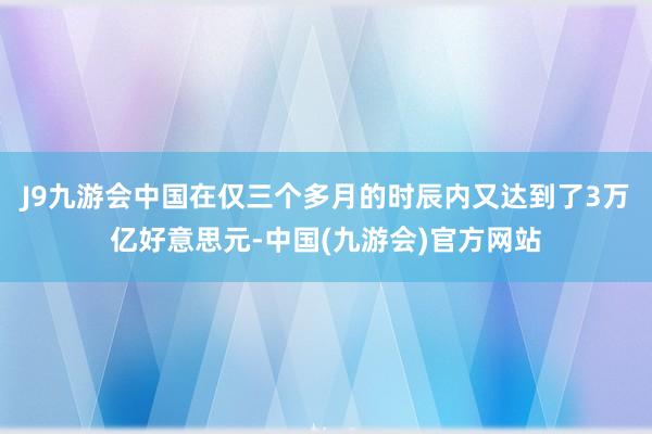 J9九游会中国在仅三个多月的时辰内又达到了3万亿好意思元-中国(九游会)官方网站