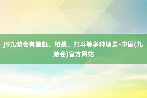 J9九游会有追赶、枪战、打斗等多种场景-中国(九游会)官方网站