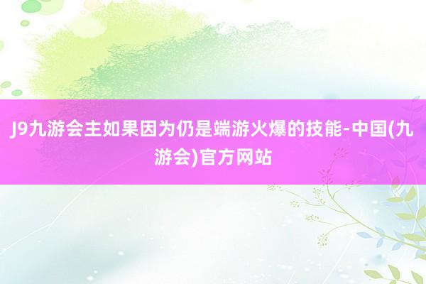 J9九游会主如果因为仍是端游火爆的技能-中国(九游会)官方网站