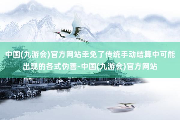 中国(九游会)官方网站幸免了传统手动结算中可能出现的各式伪善-中国(九游会)官方网站