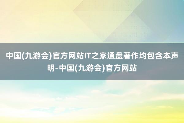 中国(九游会)官方网站IT之家通盘著作均包含本声明-中国(九游会)官方网站