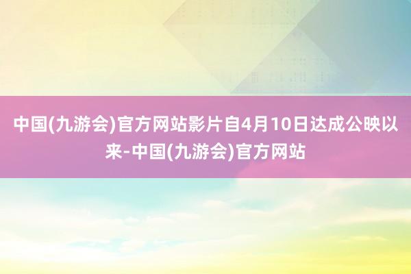 中国(九游会)官方网站影片自4月10日达成公映以来-中国(九游会)官方网站