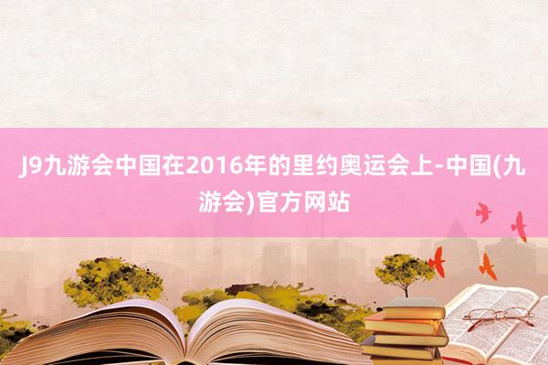 J9九游会中国在2016年的里约奥运会上-中国(九游会)官方网站