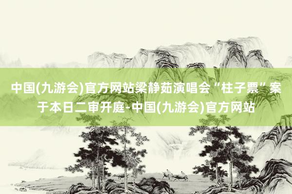 中国(九游会)官方网站梁静茹演唱会“柱子票”案于本日二审开庭-中国(九游会)官方网站