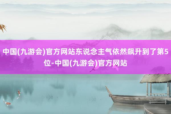 中国(九游会)官方网站东说念主气依然飙升到了第5位-中国(九游会)官方网站