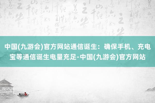 中国(九游会)官方网站通信诞生：确保手机、充电宝等通信诞生电量充足-中国(九游会)官方网站