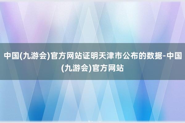 中国(九游会)官方网站证明天津市公布的数据-中国(九游会)官方网站