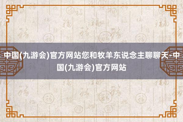 中国(九游会)官方网站您和牧羊东说念主聊聊天-中国(九游会)官方网站