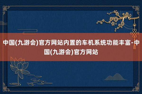 中国(九游会)官方网站内置的车机系统功能丰富-中国(九游会)官方网站