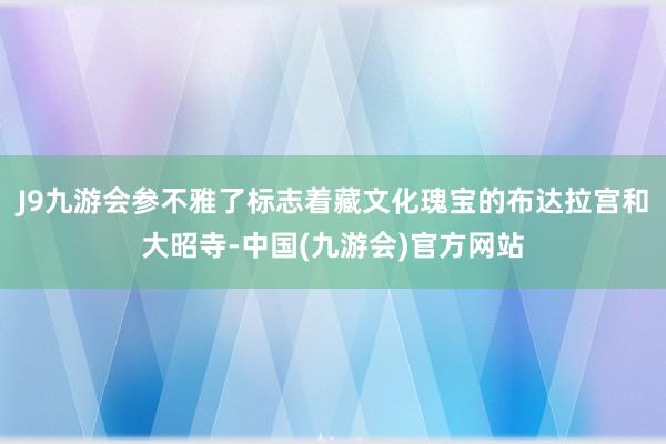 J9九游会参不雅了标志着藏文化瑰宝的布达拉宫和大昭寺-中国(九游会)官方网站