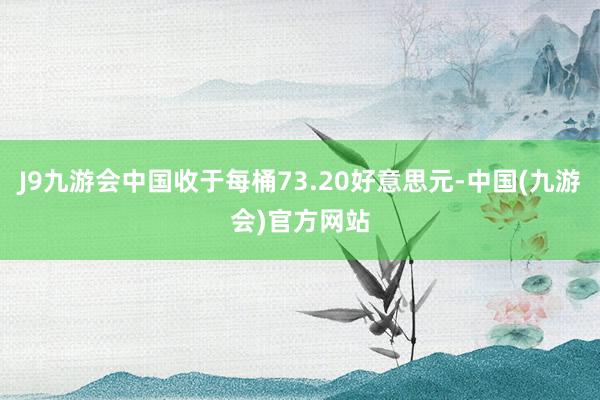 J9九游会中国收于每桶73.20好意思元-中国(九游会)官方网站