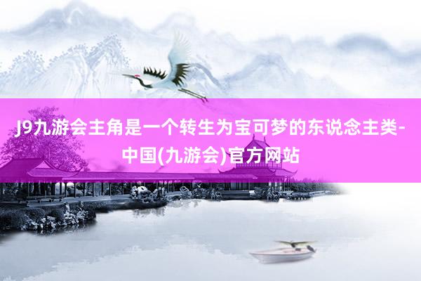 J9九游会主角是一个转生为宝可梦的东说念主类-中国(九游会)官方网站