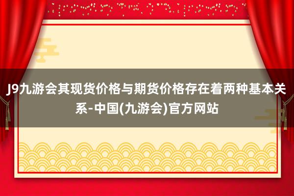 J9九游会其现货价格与期货价格存在着两种基本关系-中国(九游会)官方网站