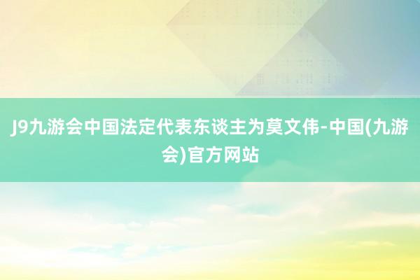 J9九游会中国法定代表东谈主为莫文伟-中国(九游会)官方网站