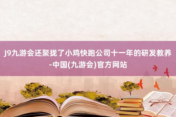 J9九游会还聚拢了小鸡快跑公司十一年的研发教养-中国(九游会)官方网站