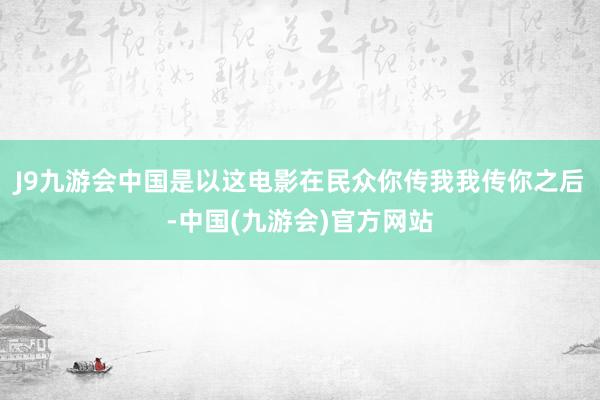 J9九游会中国是以这电影在民众你传我我传你之后-中国(九游会)官方网站