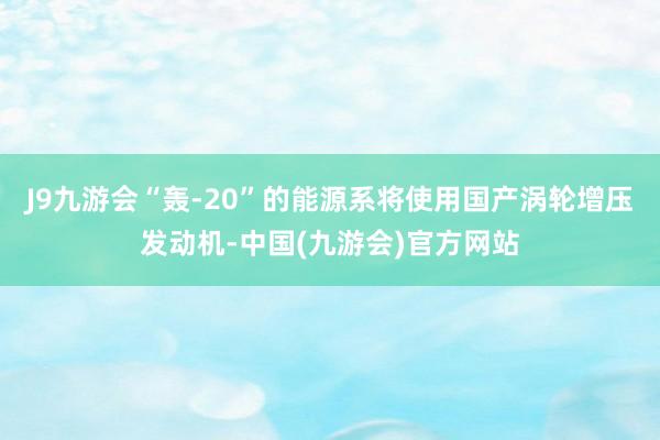 J9九游会“轰-20”的能源系将使用国产涡轮增压发动机-中国(九游会)官方网站