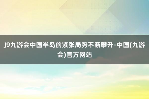 J9九游会中国半岛的紧张局势不断攀升-中国(九游会)官方网站