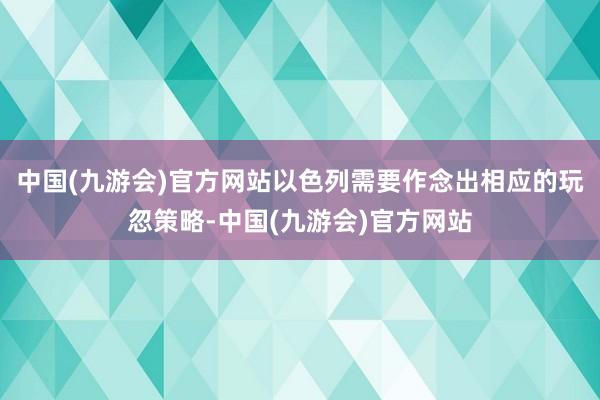 中国(九游会)官方网站以色列需要作念出相应的玩忽策略-中国(九游会)官方网站