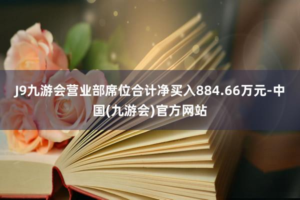 J9九游会营业部席位合计净买入884.66万元-中国(九游会)官方网站