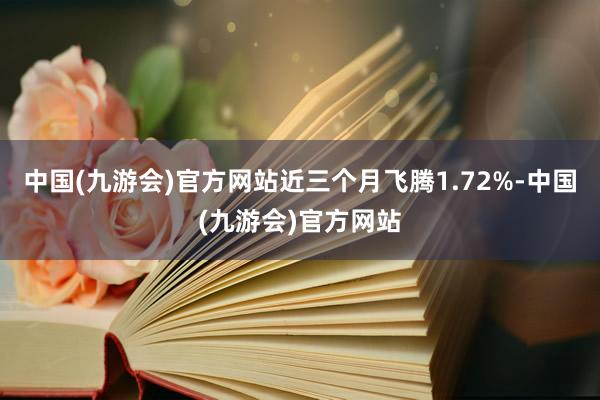 中国(九游会)官方网站近三个月飞腾1.72%-中国(九游会)官方网站