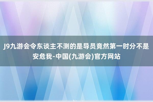 J9九游会令东谈主不测的是导员竟然第一时分不是安危我-中国(九游会)官方网站