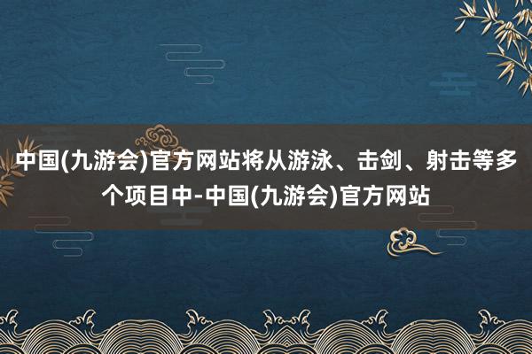 中国(九游会)官方网站将从游泳、击剑、射击等多个项目中-中国(九游会)官方网站