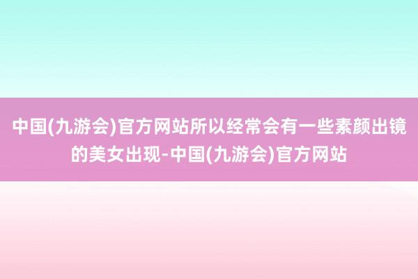 中国(九游会)官方网站所以经常会有一些素颜出镜的美女出现-中国(九游会)官方网站