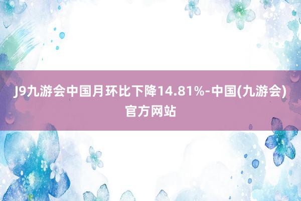 J9九游会中国月环比下降14.81%-中国(九游会)官方网站