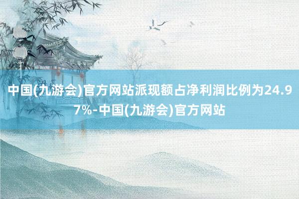 中国(九游会)官方网站派现额占净利润比例为24.97%-中国(九游会)官方网站