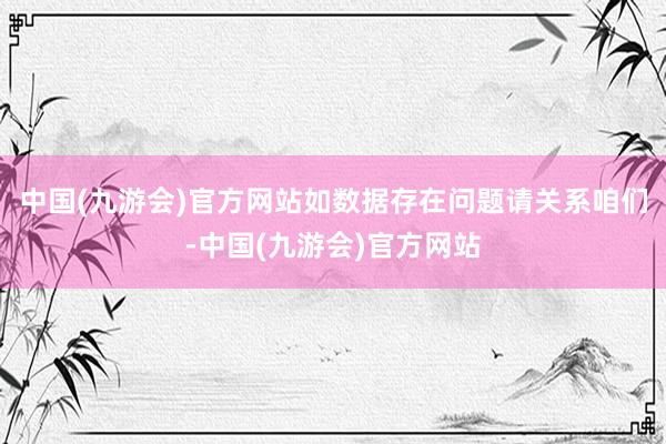 中国(九游会)官方网站如数据存在问题请关系咱们-中国(九游会)官方网站