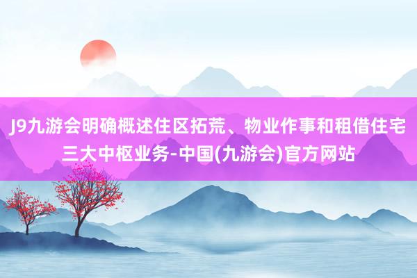 J9九游会明确概述住区拓荒、物业作事和租借住宅三大中枢业务-中国(九游会)官方网站