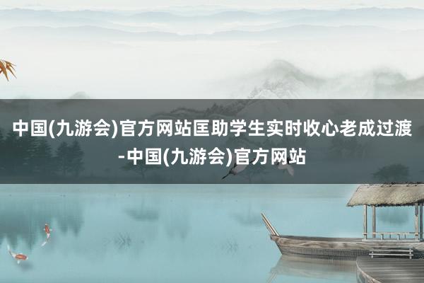 中国(九游会)官方网站匡助学生实时收心老成过渡-中国(九游会)官方网站