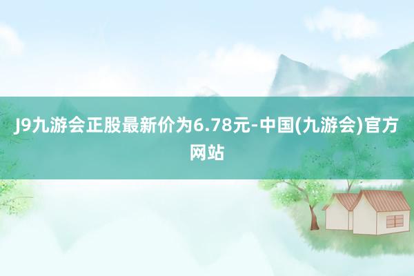 J9九游会正股最新价为6.78元-中国(九游会)官方网站