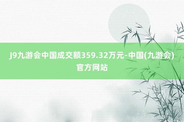 J9九游会中国成交额359.32万元-中国(九游会)官方网站