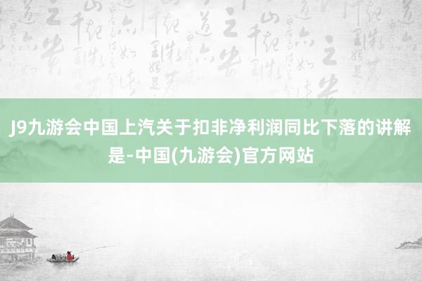 J9九游会中国上汽关于扣非净利润同比下落的讲解是-中国(九游会)官方网站