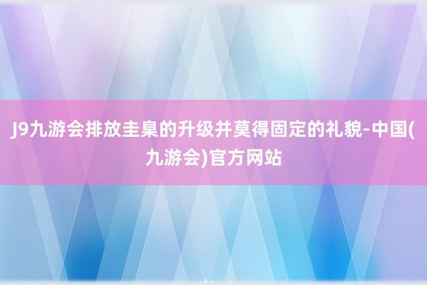 J9九游会排放圭臬的升级并莫得固定的礼貌-中国(九游会)官方网站